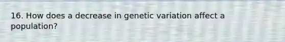 16. How does a decrease in genetic variation affect a population?