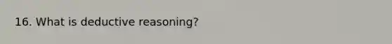 16. What is deductive reasoning?