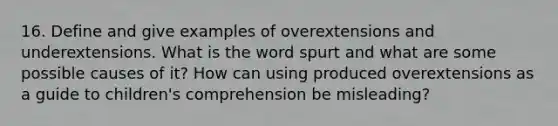 16. Define and give examples of overextensions and underextensions. What is the word spurt and what are some possible causes of it? How can using produced overextensions as a guide to children's comprehension be misleading?