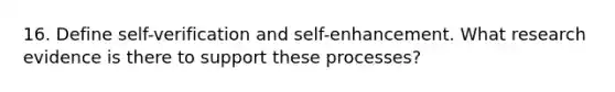 16. Define self-verification and self-enhancement. What research evidence is there to support these processes?