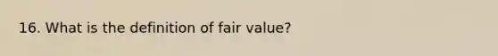 16. What is the definition of fair value?