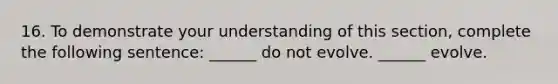 16. To demonstrate your understanding of this section, complete the following sentence: ______ do not evolve. ______ evolve.