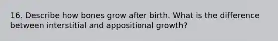 16. Describe how bones grow after birth. What is the difference between interstitial and appositional growth?