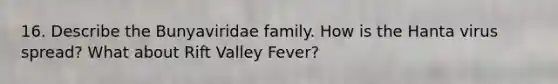 16. Describe the Bunyaviridae family. How is the Hanta virus spread? What about Rift Valley Fever?