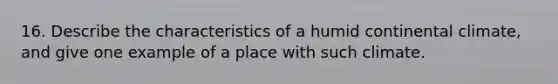 16. Describe the characteristics of a humid continental climate, and give one example of a place with such climate.