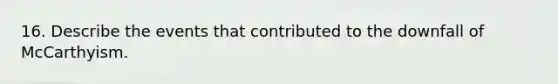 16. Describe the events that contributed to the downfall of McCarthyism.