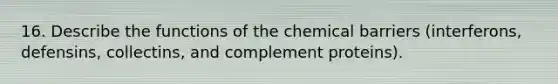 16. Describe the functions of the chemical barriers (interferons, defensins, collectins, and complement proteins).