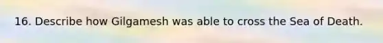 16. Describe how Gilgamesh was able to cross the Sea of Death.