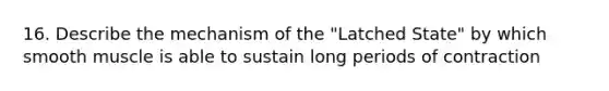 16. Describe the mechanism of the "Latched State" by which smooth muscle is able to sustain long periods of contraction