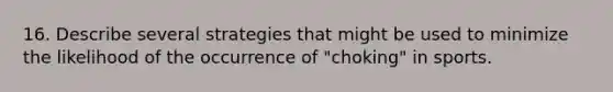 16. Describe several strategies that might be used to minimize the likelihood of the occurrence of "choking" in sports.