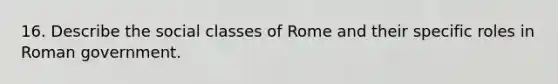 16. Describe the social classes of Rome and their specific roles in Roman government.