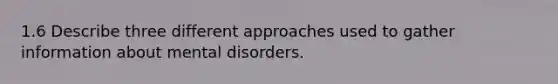 1.6 Describe three different approaches used to gather information about mental disorders.