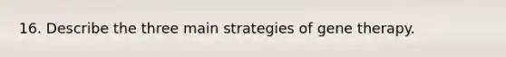 16. Describe the three main strategies of <a href='https://www.questionai.com/knowledge/kxziHQcFFY-gene-therapy' class='anchor-knowledge'>gene therapy</a>.