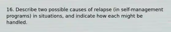 16. Describe two possible causes of relapse (in self-management programs) in situations, and indicate how each might be handled.