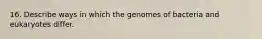 16. Describe ways in which the genomes of bacteria and eukaryotes differ.