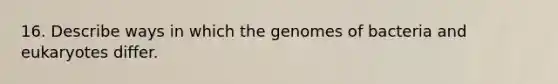 16. Describe ways in which the genomes of bacteria and eukaryotes differ.