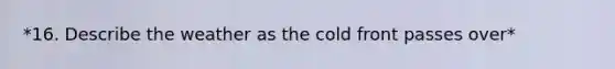 *16. Describe the weather as the cold front passes over*