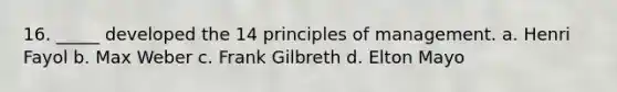 16. _____ developed the 14 principles of management. a. Henri Fayol b. Max Weber c. Frank Gilbreth d. Elton Mayo