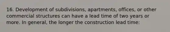 16. Development of subdivisions, apartments, offices, or other commercial structures can have a lead time of two years or more. In general, the longer the construction lead time: