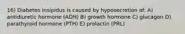 16) Diabetes insipidus is caused by hyposecretion of: A) antidiuretic hormone (ADH) B) growth hormone C) glucagon D) parathyroid hormone (PTH) E) prolactin (PRL)