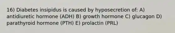 16) Diabetes insipidus is caused by hyposecretion of: A) antidiuretic hormone (ADH) B) growth hormone C) glucagon D) parathyroid hormone (PTH) E) prolactin (PRL)