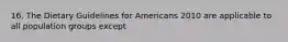 16. The Dietary Guidelines for Americans 2010 are applicable to all population groups except