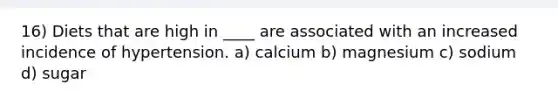 16) Diets that are high in ____ are associated with an increased incidence of hypertension. a) calcium b) magnesium c) sodium d) sugar