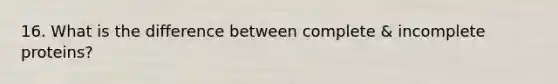 16. What is the difference between complete & incomplete proteins?