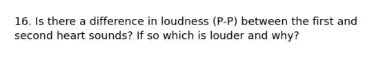 16. Is there a difference in loudness (P-P) between the first and second heart sounds? If so which is louder and why?