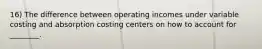 16) The difference between operating incomes under variable costing and absorption costing centers on how to account for ________.