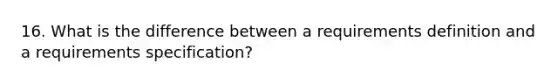 16. What is the difference between a requirements definition and a requirements specification?