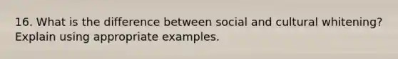 16. What is the difference between social and cultural whitening? Explain using appropriate examples.