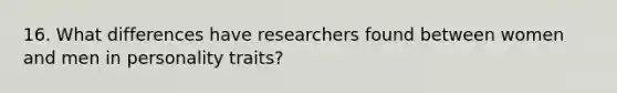 16. What differences have researchers found between women and men in personality traits?