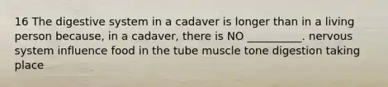 16 The digestive system in a cadaver is longer than in a living person because, in a cadaver, there is NO __________. nervous system influence food in the tube muscle tone digestion taking place