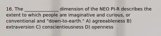 16. The _______________ dimension of the NEO PI-R describes the extent to which people are imaginative and curious, or conventional and "down-to-earth." A) agreeableness B) extraversion C) conscientiousness D) openness