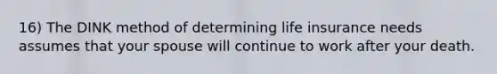 16) The DINK method of determining life insurance needs assumes that your spouse will continue to work after your death.
