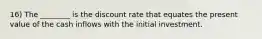 16) The ________ is the discount rate that equates the present value of the cash inflows with the initial investment.