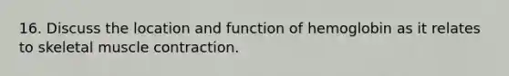 16. Discuss the location and function of hemoglobin as it relates to skeletal muscle contraction.