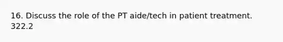 16. Discuss the role of the PT aide/tech in patient treatment. 322.2