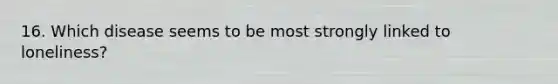 16. Which disease seems to be most strongly linked to loneliness?