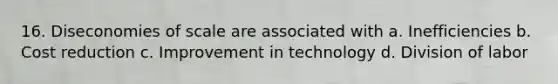 16. Diseconomies of scale are associated with a. Inefficiencies b. Cost reduction c. Improvement in technology d. Division of labor