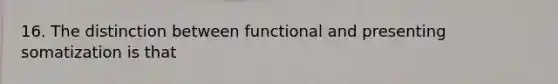 16. The distinction between functional and presenting somatization is that