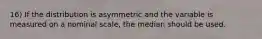 16) If the distribution is asymmetric and the variable is measured on a nominal scale, the median should be used.