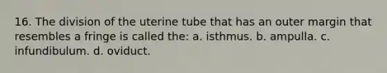 16. The division of the uterine tube that has an outer margin that resembles a fringe is called the: a. isthmus. b. ampulla. c. infundibulum. d. oviduct.