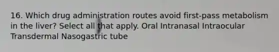 16. Which drug administration routes avoid first-pass metabolism in the liver? Select all that apply. Oral Intranasal Intraocular Transdermal Nasogastric tube