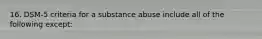 16. DSM-5 criteria for a substance abuse include all of the following except: