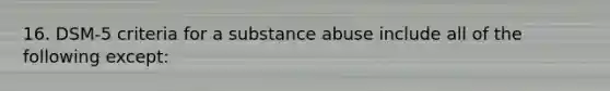 16. DSM-5 criteria for a substance abuse include all of the following except: