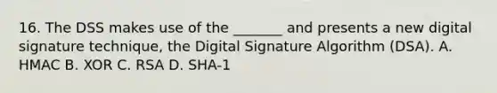 16. The DSS makes use of the _______ and presents a new digital signature technique, the Digital Signature Algorithm (DSA). A. HMAC B. XOR C. RSA D. SHA-1