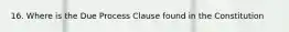 16. Where is the Due Process Clause found in the Constitution