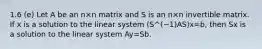 1.6 (e) Let A be an n×n matrix and S is an n×n invertible matrix. If x is a solution to the linear system (S^(−1)AS)x=b, then Sx is a solution to the linear system Ay=Sb.